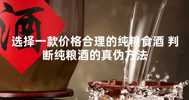 选择一款价格合理的纯粮食酒 判断纯粮酒的真伪方法